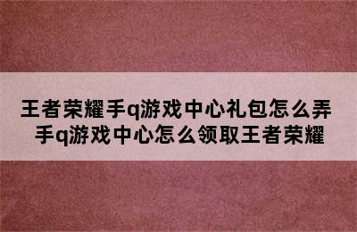 王者荣耀手q游戏中心礼包怎么弄 手q游戏中心怎么领取王者荣耀